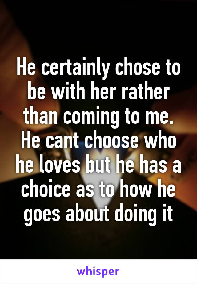 He certainly chose to be with her rather than coming to me. He cant choose who he loves but he has a choice as to how he goes about doing it