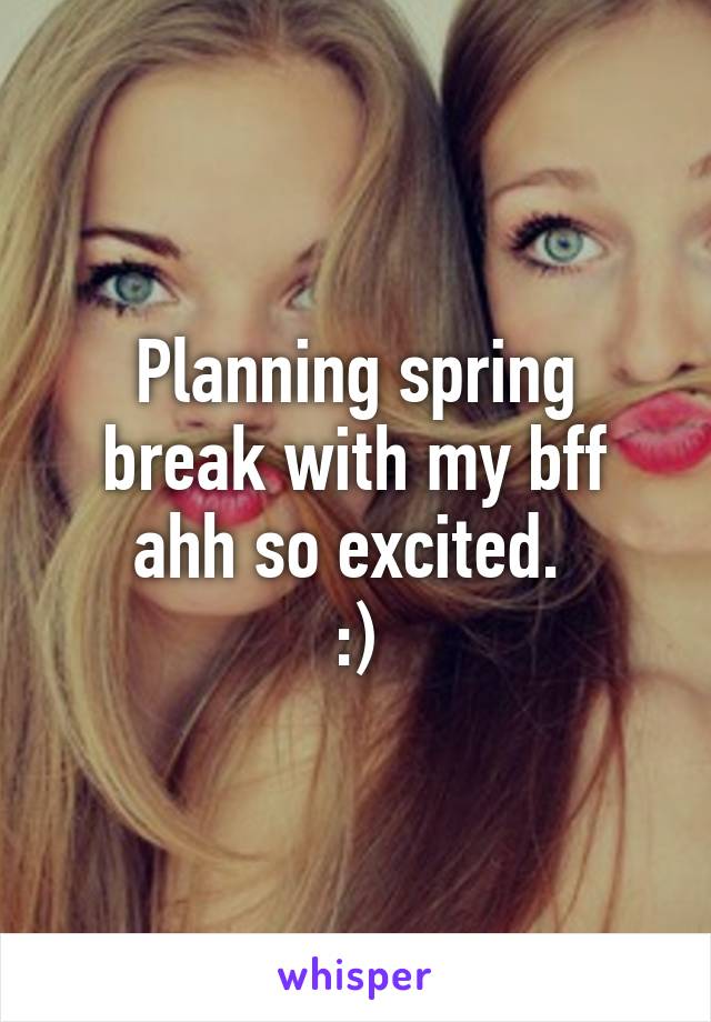 Planning spring break with my bff ahh so excited. 
:)