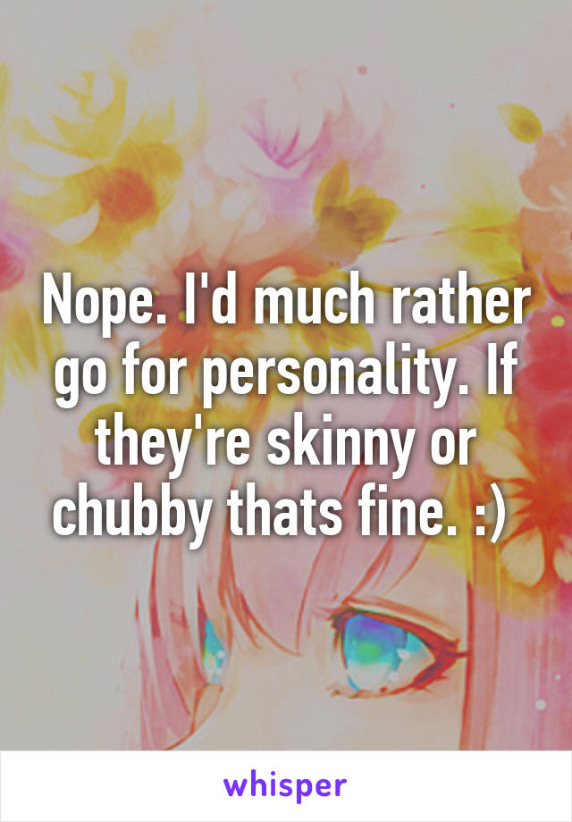 Nope. I'd much rather go for personality. If they're skinny or chubby thats fine. :) 