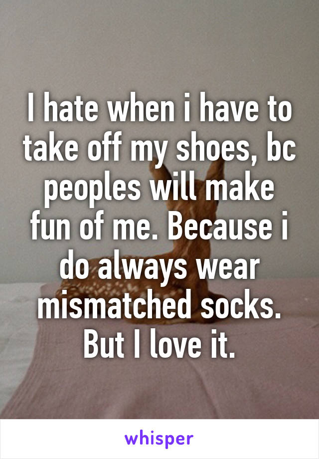 I hate when i have to take off my shoes, bc peoples will make fun of me. Because i do always wear mismatched socks.
But I love it.