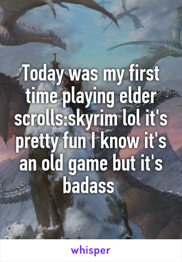 Today was my first time playing elder scrolls:skyrim lol it's pretty fun I know it's an old game but it's badass 