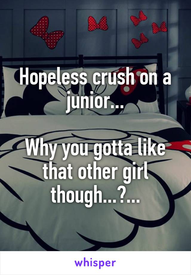 Hopeless crush on a junior...

Why you gotta like that other girl though...?...