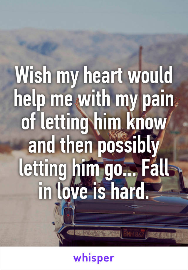 Wish my heart would help me with my pain of letting him know and then possibly letting him go... Fall in love is hard.