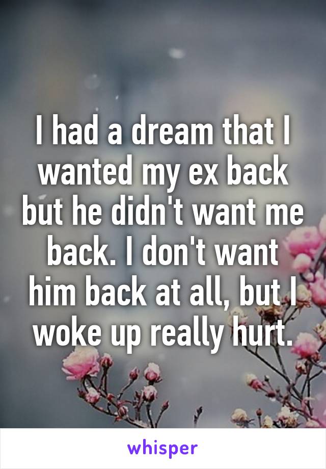 I had a dream that I wanted my ex back but he didn't want me back. I don't want him back at all, but I woke up really hurt.