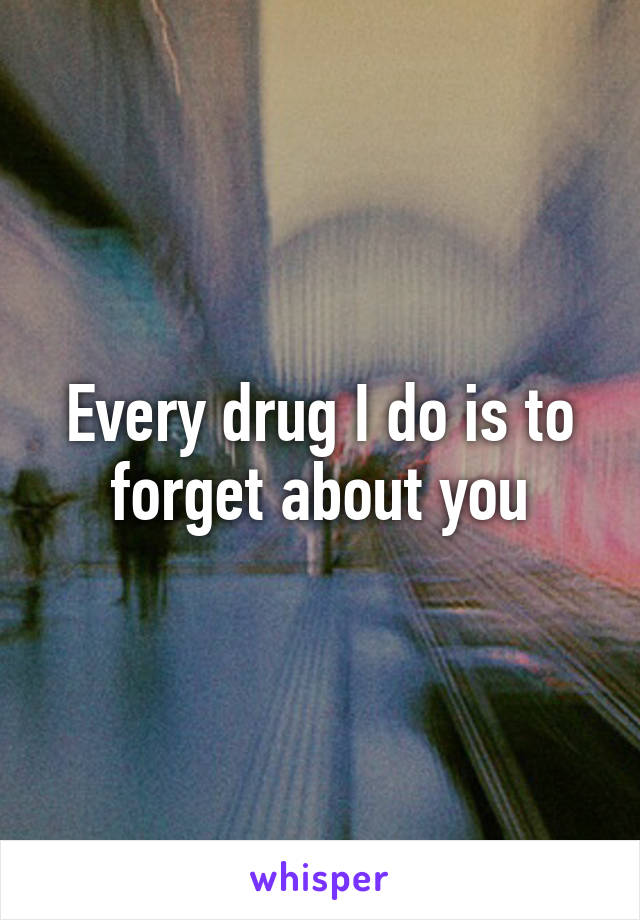 Every drug I do is to forget about you