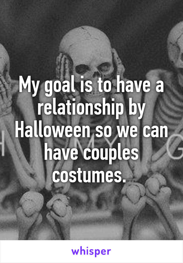 My goal is to have a relationship by Halloween so we can have couples costumes. 