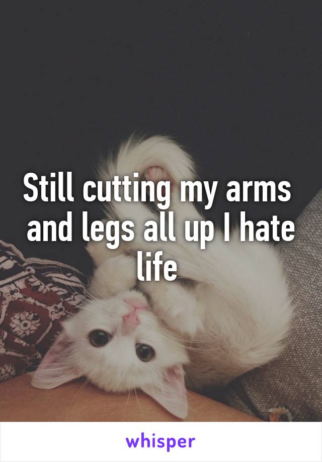 Still cutting my arms  and legs all up I hate life 