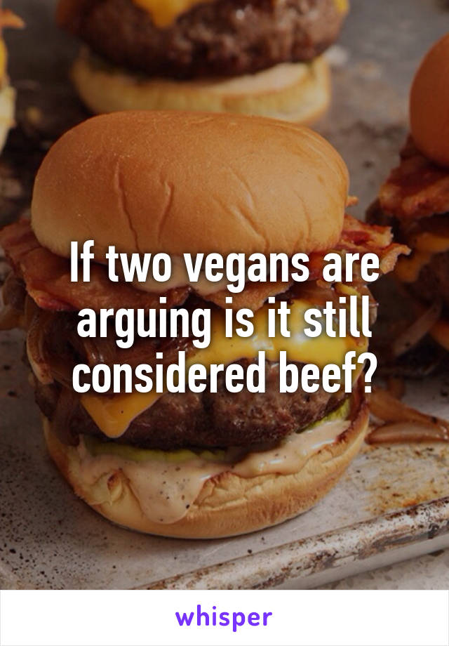 If two vegans are arguing is it still considered beef?