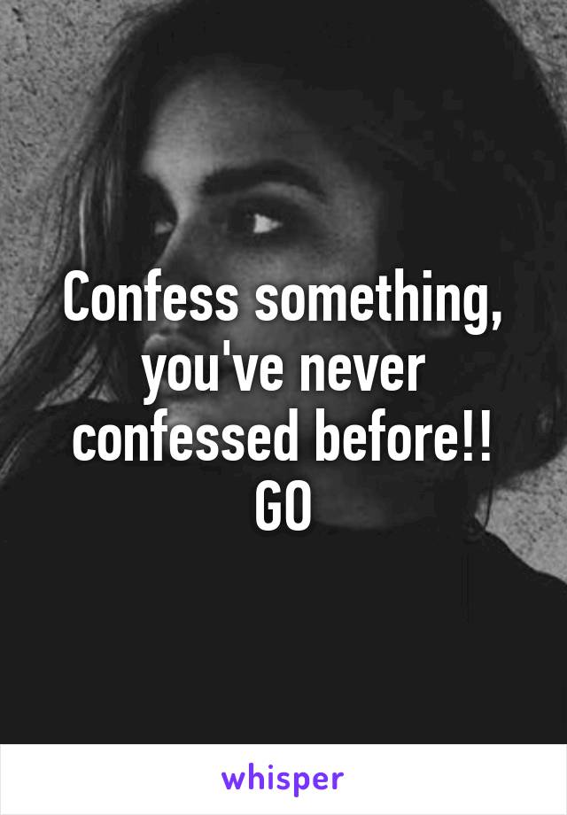 Confess something, you've never confessed before!! GO