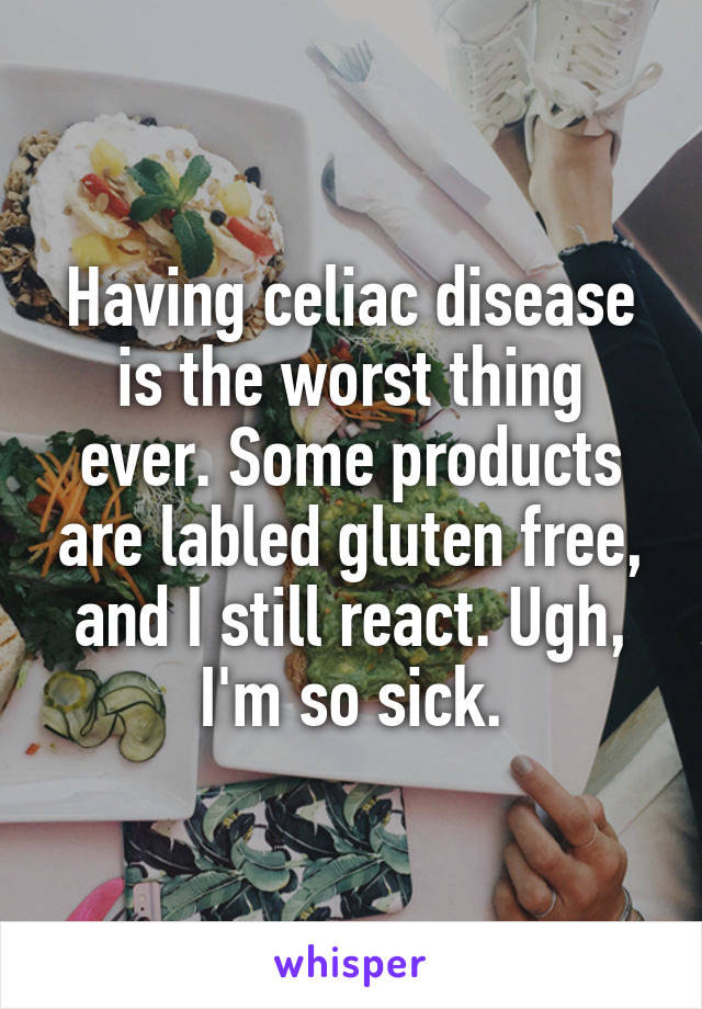 Having celiac disease is the worst thing ever. Some products are labled gluten free, and I still react. Ugh, I'm so sick.