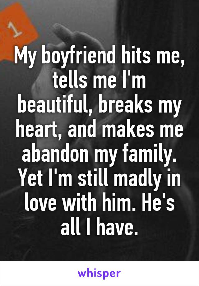 My boyfriend hits me, tells me I'm beautiful, breaks my heart, and makes me abandon my family. Yet I'm still madly in love with him. He's all I have.