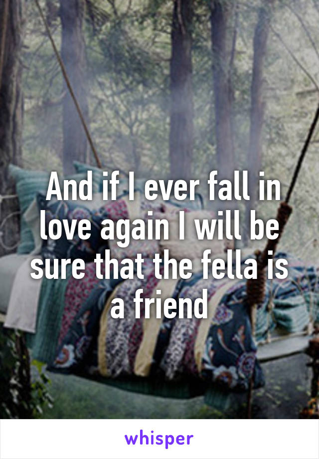 
 And if I ever fall in love again I will be sure that the fella is a friend