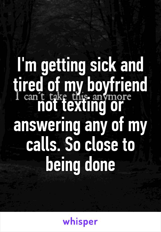 I'm getting sick and tired of my boyfriend not texting or answering any of my calls. So close to being done