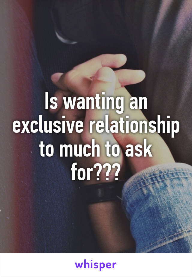 Is wanting an exclusive relationship to much to ask for???