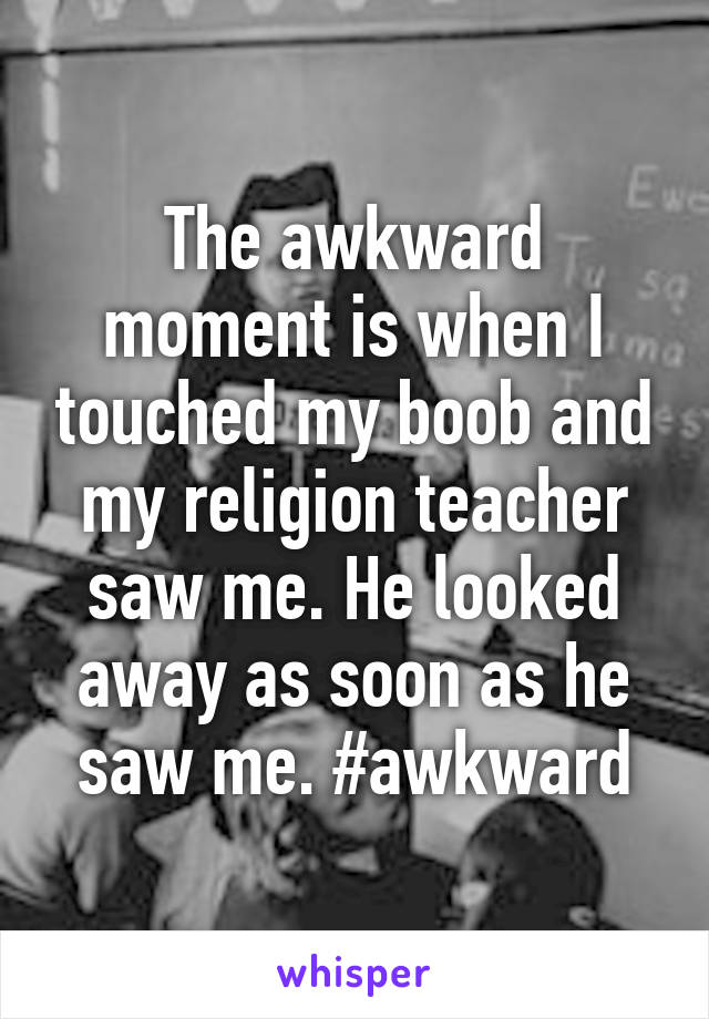 The awkward moment is when I touched my boob and my religion teacher saw me. He looked away as soon as he saw me. #awkward