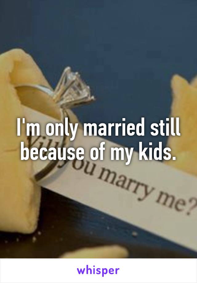 I'm only married still because of my kids.