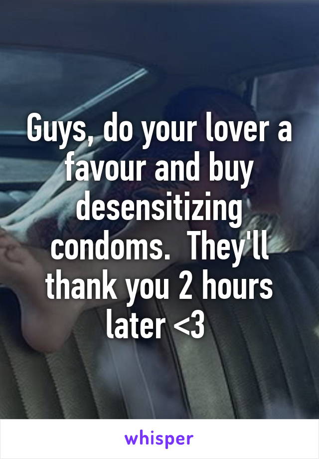 Guys, do your lover a favour and buy desensitizing condoms.  They'll thank you 2 hours later <3 