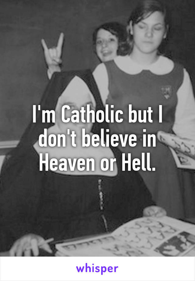 I'm Catholic but I don't believe in Heaven or Hell.