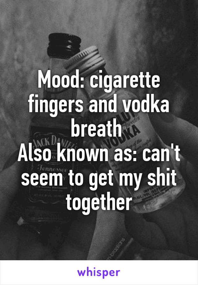 Mood: cigarette fingers and vodka breath 
Also known as: can't seem to get my shit together