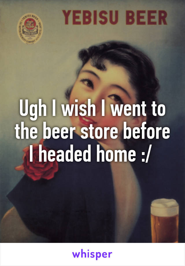 Ugh I wish I went to the beer store before I headed home :/ 