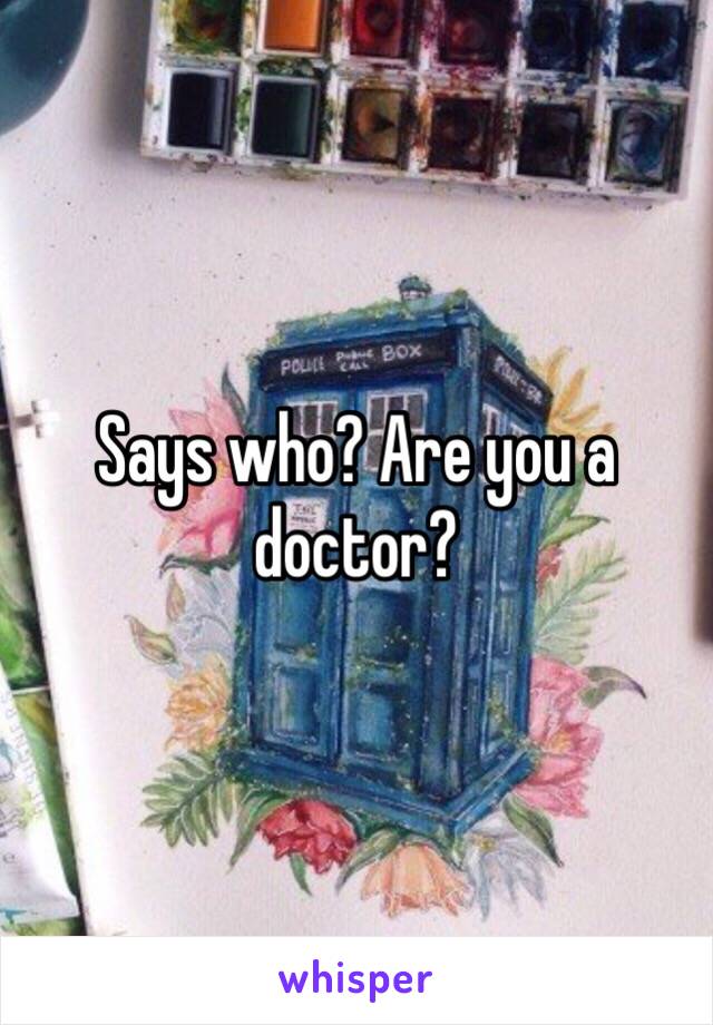 Says who? Are you a doctor? 