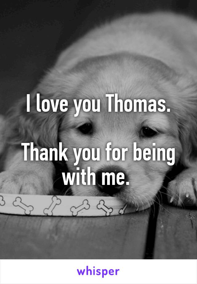 I love you Thomas.

Thank you for being with me. 