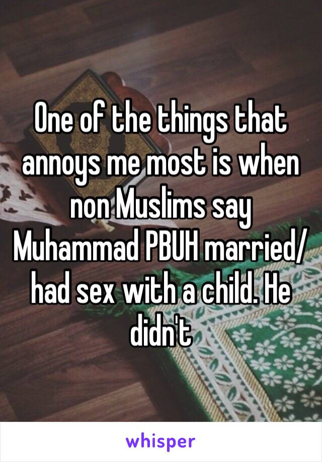 One of the things that annoys me most is when non Muslims say Muhammad PBUH married/had sex with a child. He didn't  