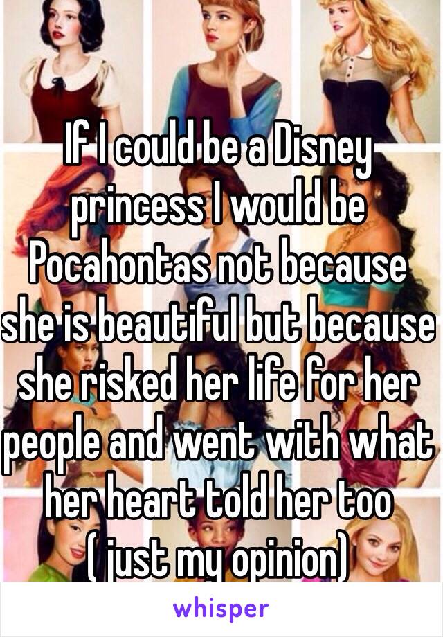 If I could be a Disney princess I would be Pocahontas not because she is beautiful but because she risked her life for her people and went with what her heart told her too ( just my opinion)