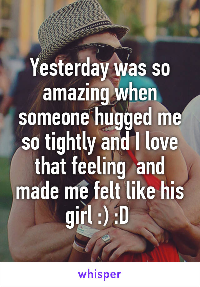 Yesterday was so amazing when someone hugged me so tightly and I love that feeling  and made me felt like his girl :) :D 