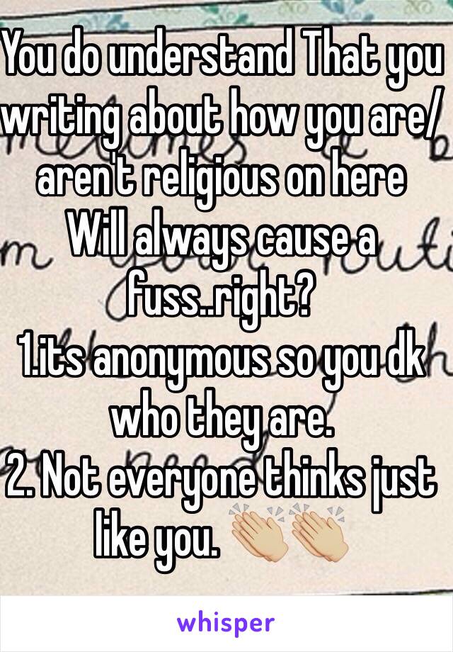 You do understand That you writing about how you are/aren't religious on here
Will always cause a fuss..right?
1.its anonymous so you dk who they are.
2. Not everyone thinks just  like you. 👏🏼👏🏼