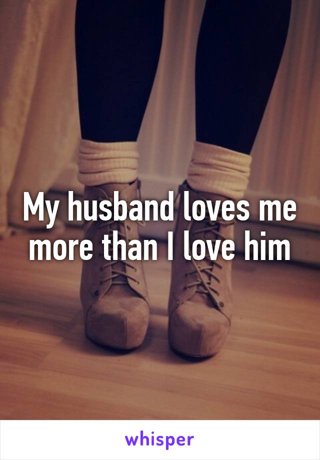 My husband loves me more than I love him