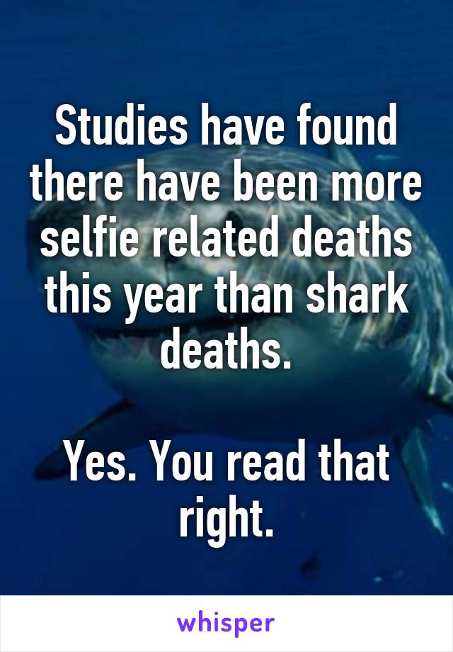 Studies have found there have been more selfie related deaths this year than shark deaths.

Yes. You read that right.