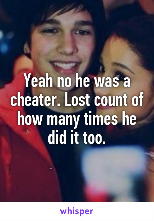 Yeah no he was a cheater. Lost count of how many times he did it too.