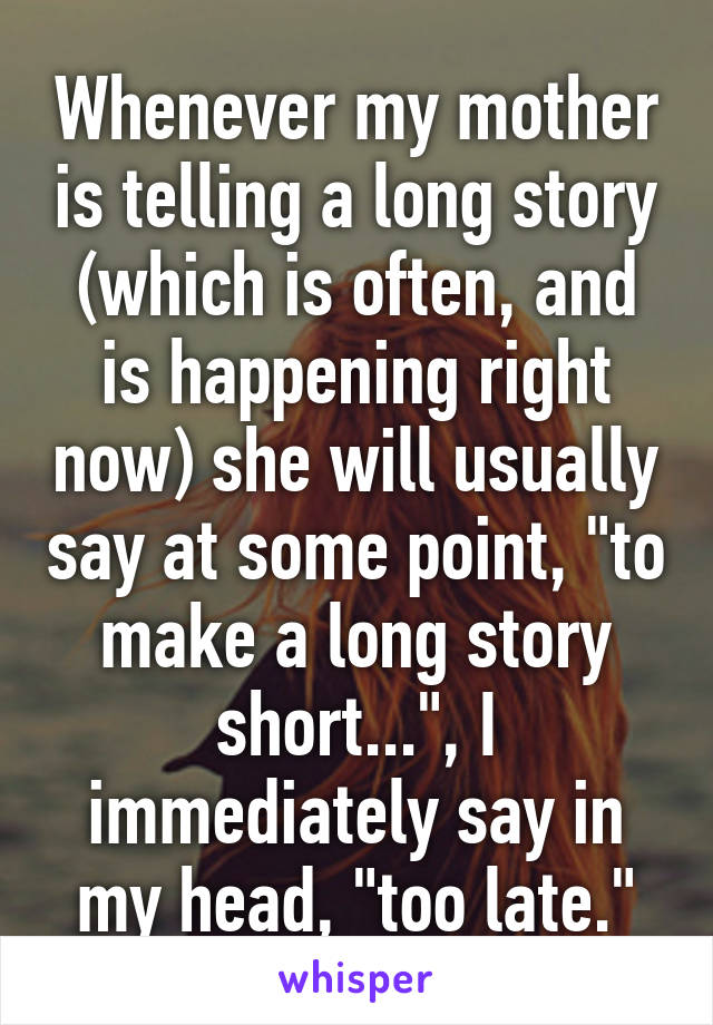 Whenever my mother is telling a long story (which is often, and is happening right now) she will usually say at some point, "to make a long story short...", I immediately say in my head, "too late."