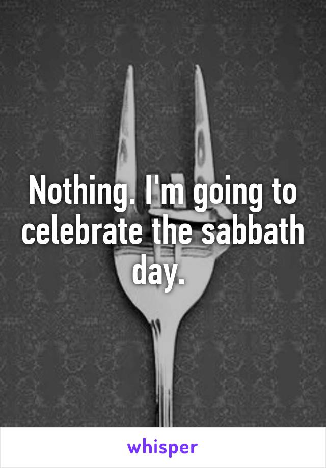 Nothing. I'm going to celebrate the sabbath day. 