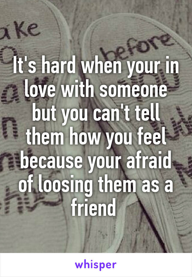 It's hard when your in love with someone but you can't tell them how you feel because your afraid of loosing them as a friend 