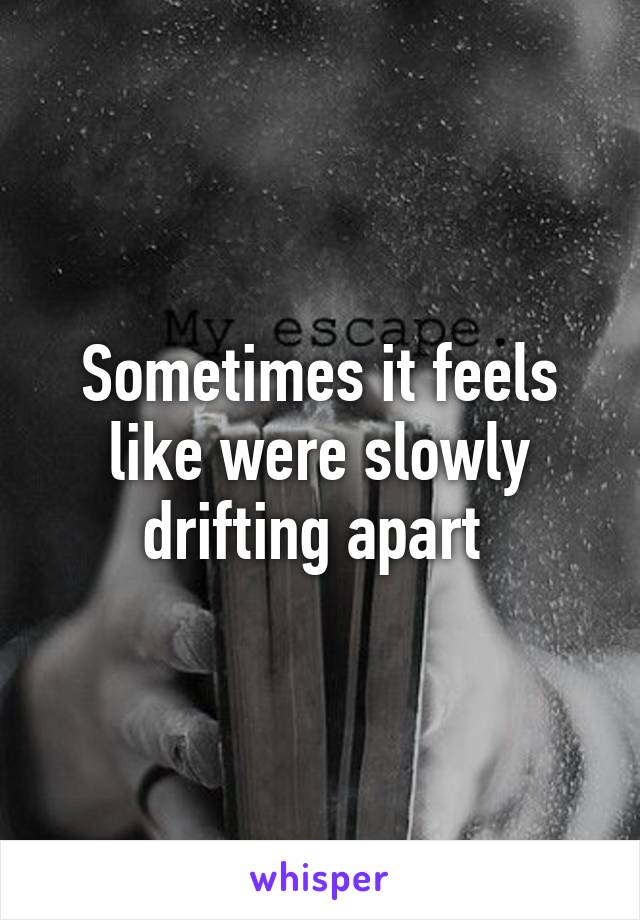 Sometimes it feels like were slowly drifting apart 