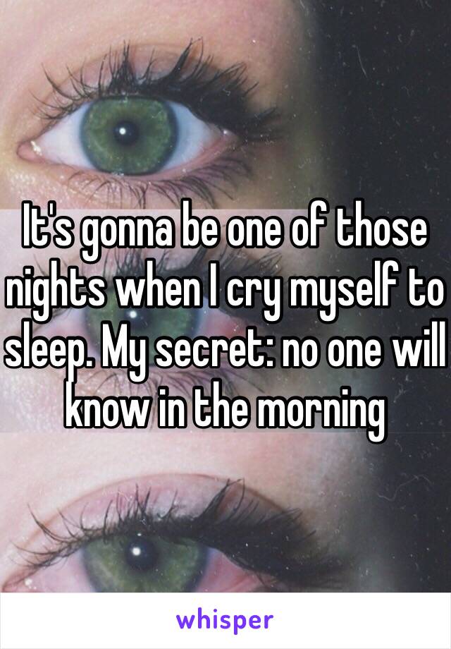 It's gonna be one of those nights when I cry myself to sleep. My secret: no one will know in the morning 