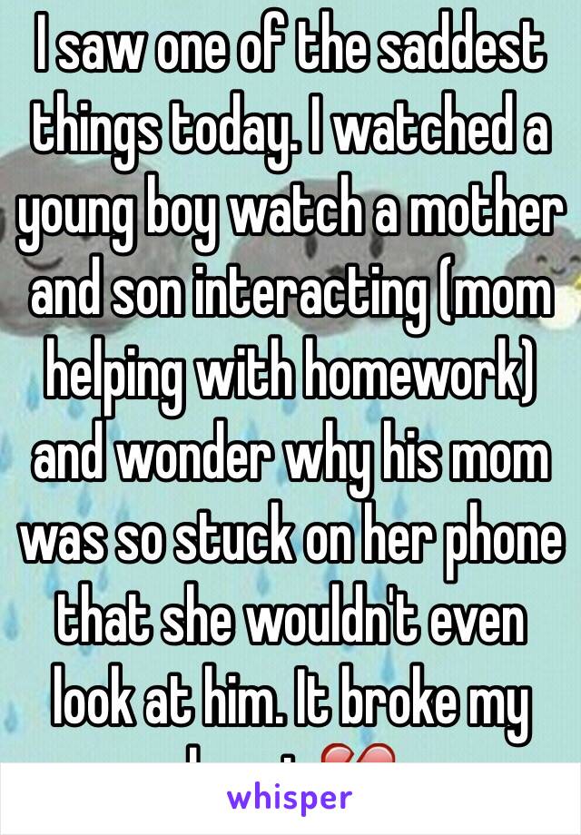 I saw one of the saddest things today. I watched a young boy watch a mother and son interacting (mom helping with homework) and wonder why his mom was so stuck on her phone that she wouldn't even look at him. It broke my heart 💔