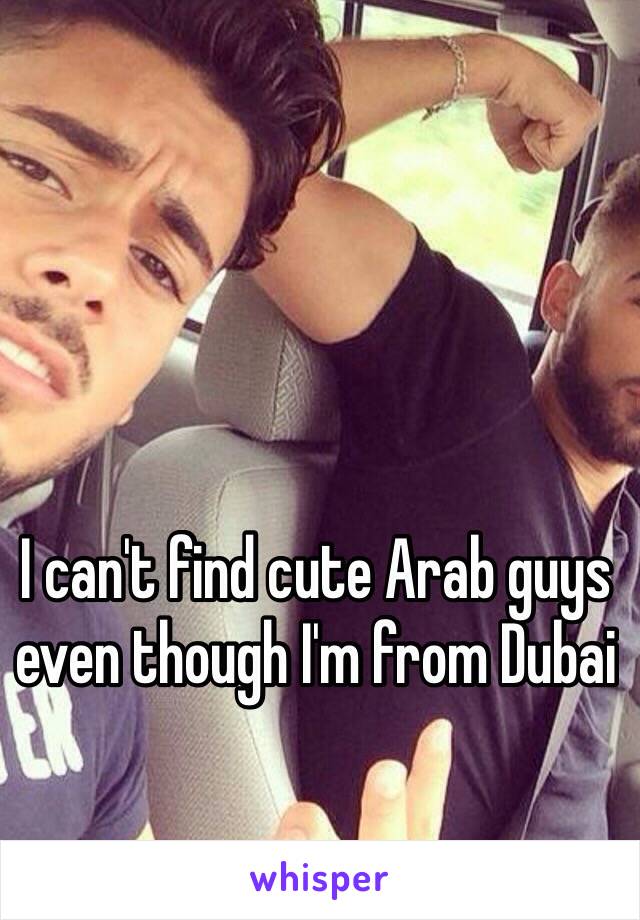 I can't find cute Arab guys even though I'm from Dubai