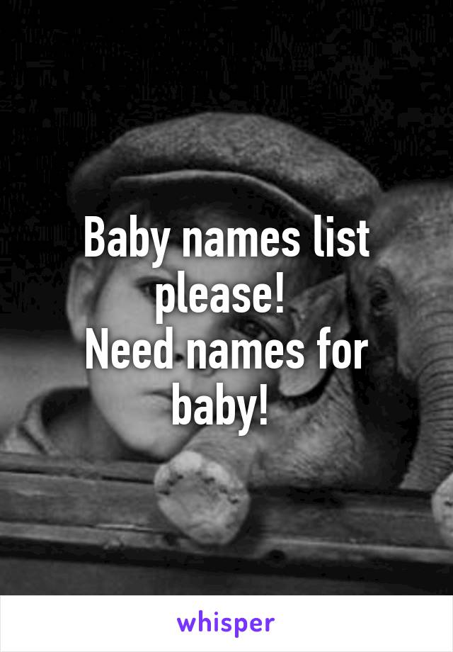 Baby names list please! 
Need names for baby! 