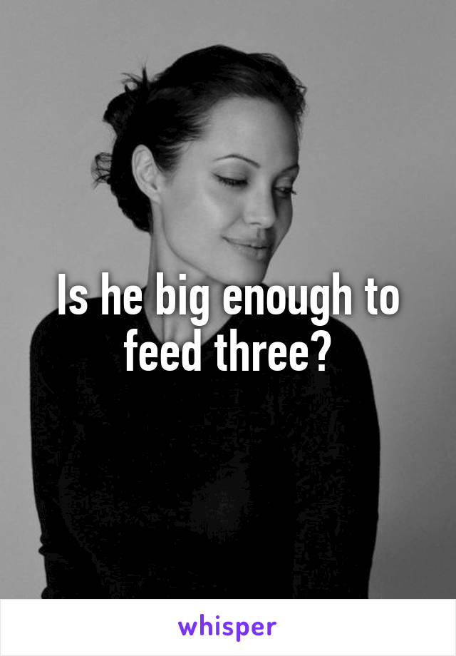 Is he big enough to feed three?