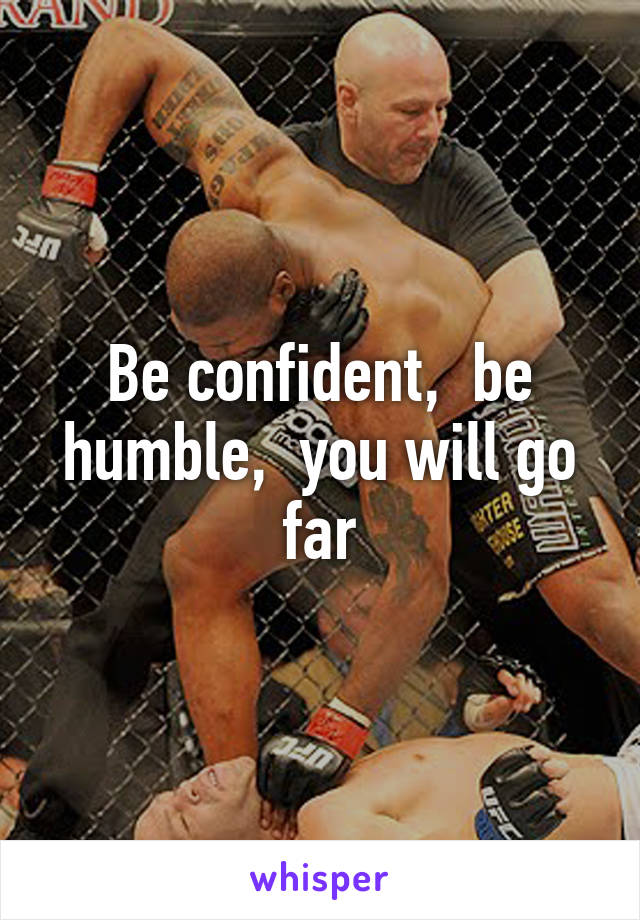 Be confident,  be humble,  you will go far