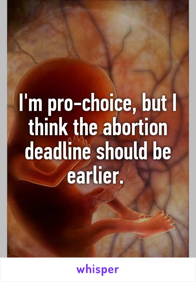 I'm pro-choice, but I think the abortion deadline should be earlier. 