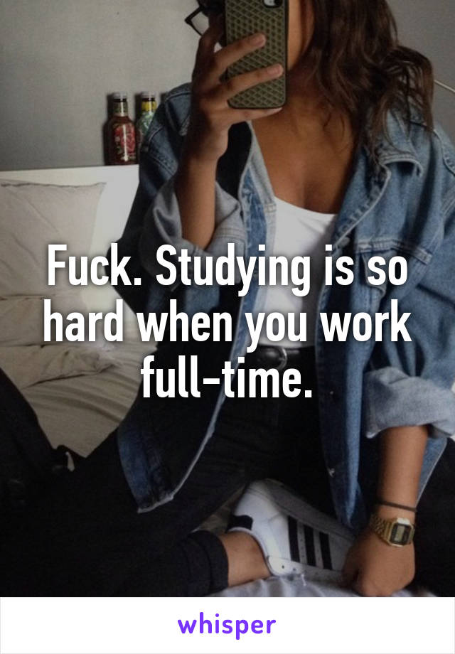 Fuck. Studying is so hard when you work full-time.