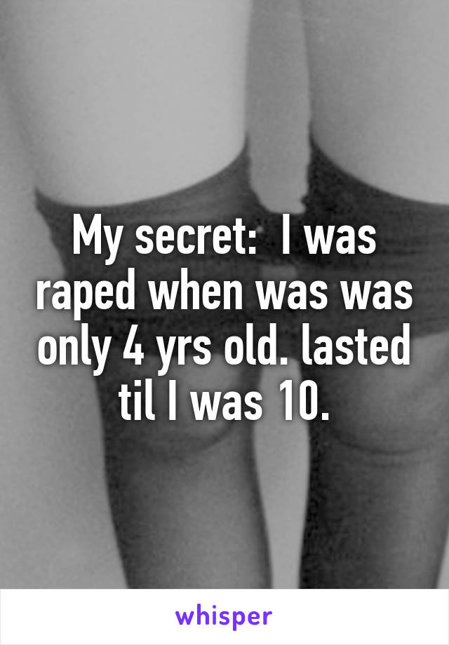 My secret:  I was raped when was was only 4 yrs old. lasted til I was 10.