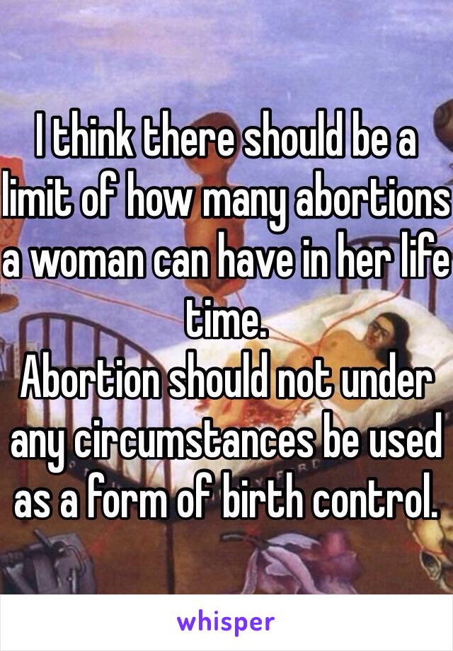 I think there should be a limit of how many abortions a woman can have in her life time. 
Abortion should not under any circumstances be used as a form of birth control. 