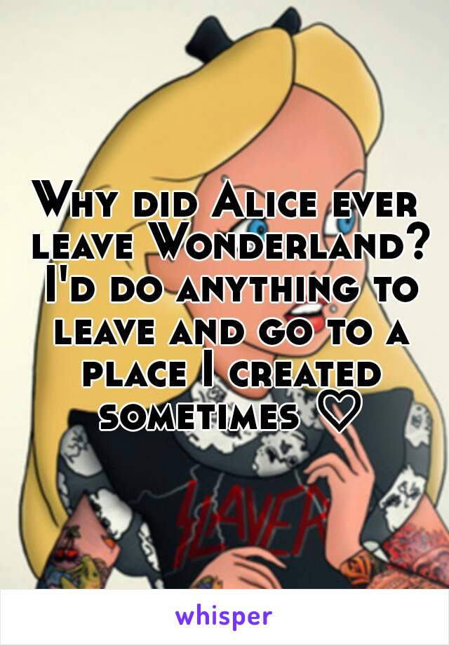 Why did Alice ever leave Wonderland? I'd do anything to leave and go to a place I created sometimes ♡