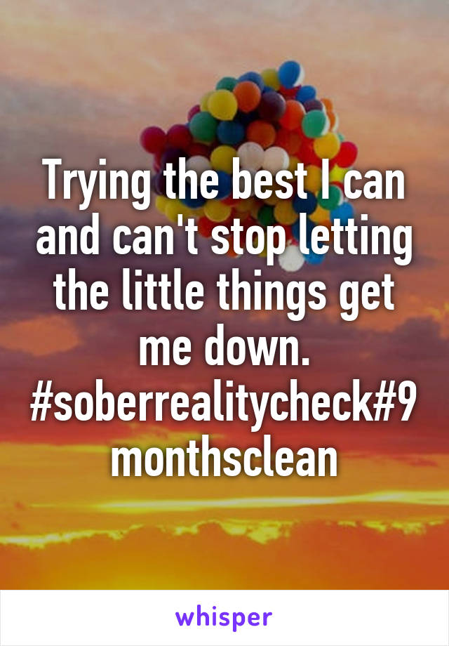 Trying the best I can and can't stop letting the little things get me down. #soberrealitycheck#9monthsclean