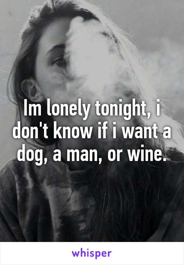 Im lonely tonight, i don't know if i want a dog, a man, or wine.